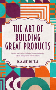 Title: The art of building great products: Combine your intuition with the best proven methodologies to build digital products everyone will love, Author: Mayank Mittal