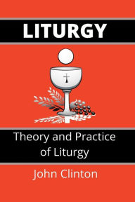 Title: LITURGY: Theory and Practice of Liturgy, Author: John Clinton