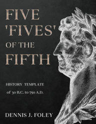 Title: FIVE 'FIVES' OF THE FIFTH HISTORY TEMPLATE Of 30 B.C. to 750 A.D.., Author: Dennis J. Foley