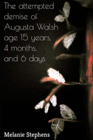 Title: The attempted demise of Augusta Walsh age 15 years, 4 months, and 6 days, Author: Melanie Stephens