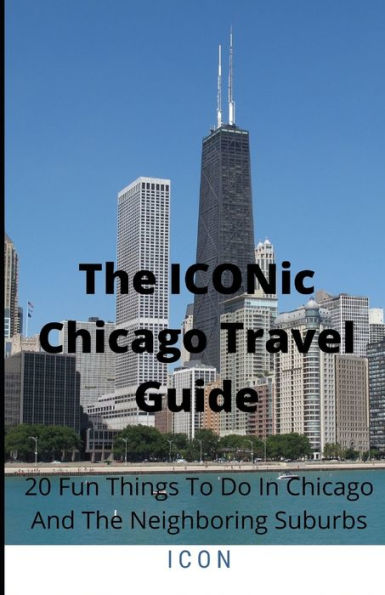 The ICONic Chicago Travel Guide: 20 Fun Things To Do In Chicago And The Neighboring Suburbs