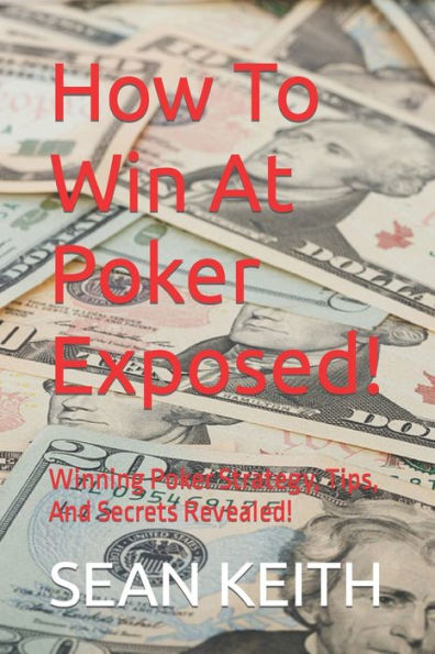 How To Win At Poker Exposed!: Winning Poker Strategy, Tips, And Secrets Revealed!