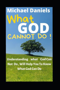 Title: WHAT GOD CANNOT DO: Understanding What God Can Not Do , Will Help You To Know What God Can Do, Author: MICHAEL DANIELS