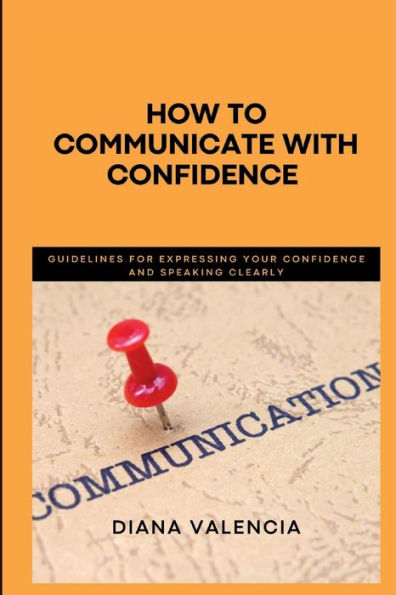 HOW TO COMMUNICATE WITH CONFIDENCE: Guidelines for expressing your confidence and speaking clearly