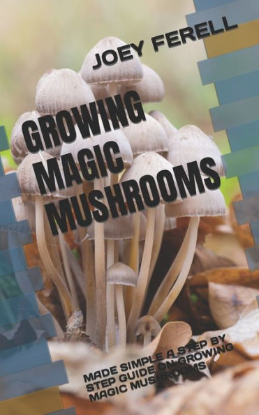 Growing Magic Mushrooms: Made Simple a Step by Step Guide on Growing Magic Mushrooms