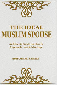Title: The Ideal Muslim Spouse: An Islamic Marriage Guide on How to Approach Love and Marriage, Author: Muhammad Zakari