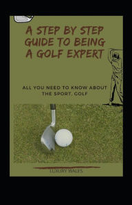 Title: A Step By Step Guide To Being A Golf Expert: All You Need To Know About The Sport, Golf, Author: Luxury Wales