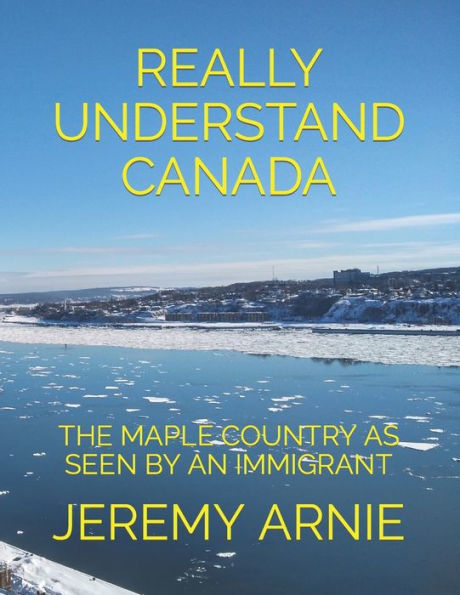 REALLY UNDERSTAND CANADA: THE MAPLE COUNTRY AS SEEN BY AN IMMIGRANT