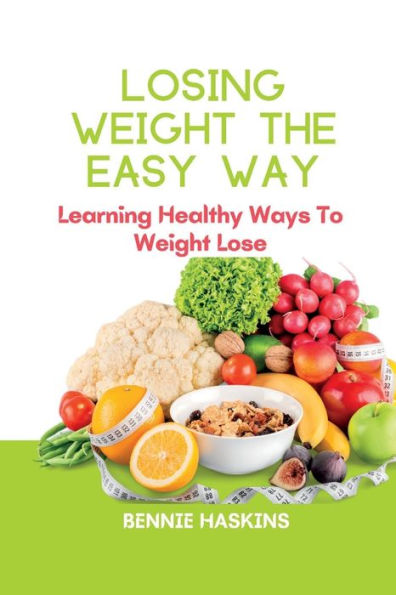 LOSING WEIGHT THE EASY WAY: Learning Healthy Ways To Weight Lose
