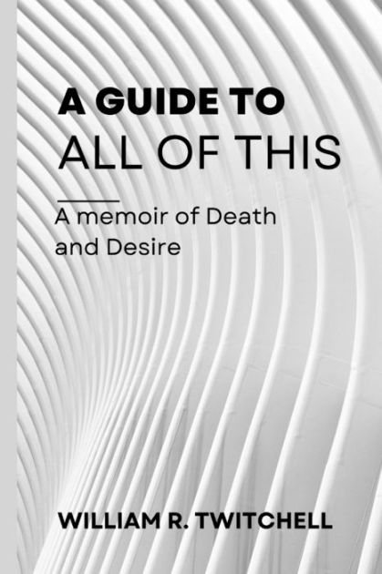 A Guide to All of This: A Memoir of Death and Desire by William R ...