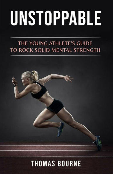 Unstoppable: The young athlete's guide to rock solid mental strength