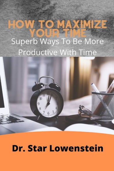 How To Maximize Your Time: Superb Ways To Be More Productive With Your Time