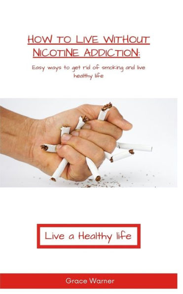 How to live without Nicotine Addiction: Easy ways to get rid of smoking and live healthy life