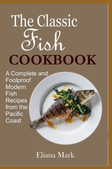 The Classic Fish COOKBOOK: A Complete and Foolproof Modern Fish Recipes from the Pacific Coast