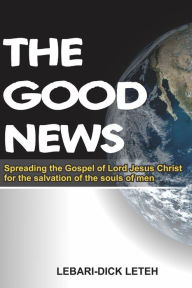 Title: THE GOOD NEWS: Spreading the gospel of Lord Jesus Christ for salvation of the souls of men, Author: LETEH LEBARI-DICK