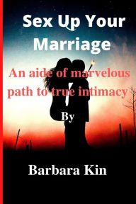 Title: Sex Up Your Marriage: : An aide of marvellous path to true intimacy. By Barbara Kin, Author: Barbara Kin