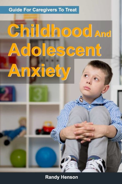 Guide For Caregivers To Treat Childhood And Adolescent Anxiety by Randy ...