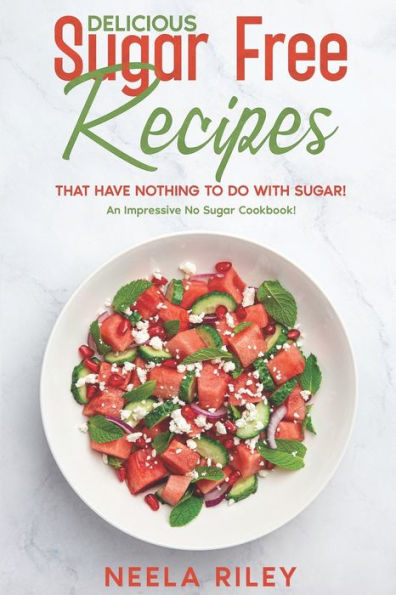 Delicious Sugar Free Recipes that Have Nothing to Do With Sugar!: An Impressive No Sugar Cookbook!