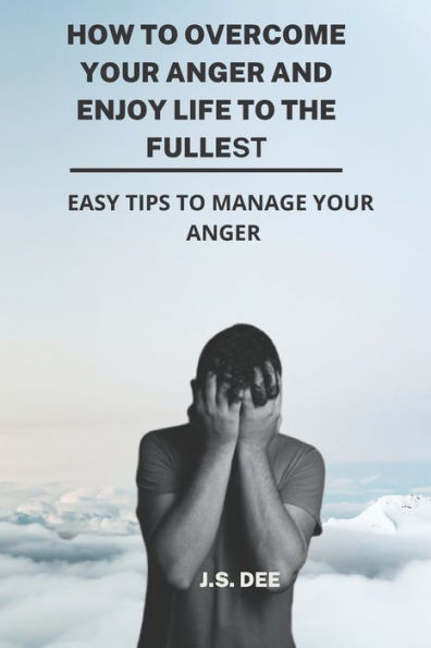 How To Overcome Your Anger And Enjoy Life To The Fullest: Easy Tips To Manage Your Anger.