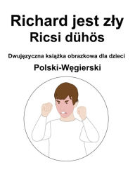 Title: Polski-Wegierski Richard jest zly / Ricsi dühös Dwujezyczna ksiazka obrazkowa dla dzieci, Author: Richard Carlson