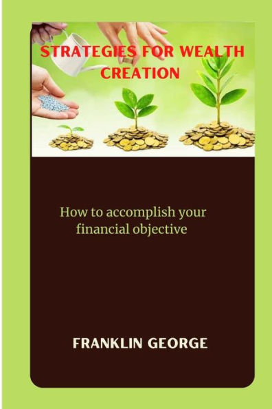 Strategies for wealth creation: How to accomplish your financial objective