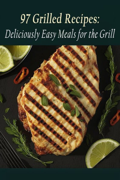 97 Grilled Recipes: Deliciously Easy Meals for the Grill