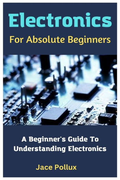 Electronics For Absolute Beginners: A Beginner's Guide To Understanding Electronics