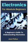 Electronics For Absolute Beginners: A Beginner's Guide To Understanding Electronics