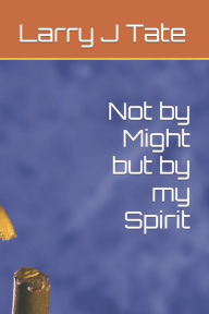 Title: Not by Might but by my Spirit, Author: Larry J Tate