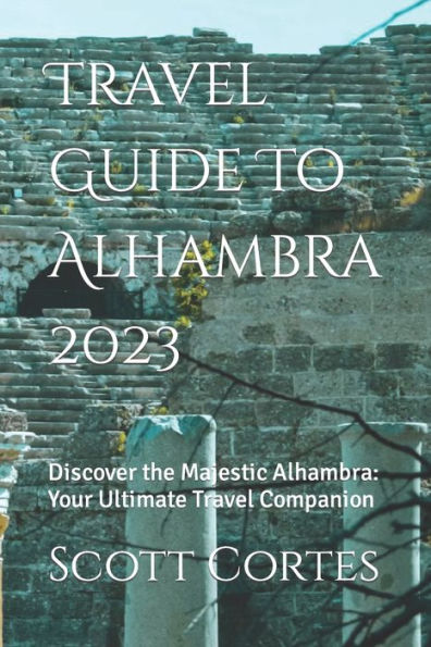 Travel Guide To Alhambra 2023: Discover the Majestic Alhambra: Your Ultimate Travel Companion