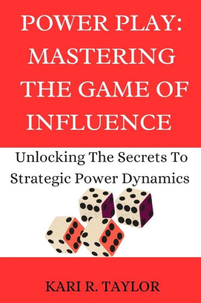 POWER PLAY: MASTERING THE GAME OF INFLUENCE : Unlock The Secrets To Strategic Power Dynamics