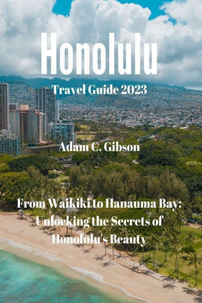 Honolulu Travel Guide 2023: From Waikiki to Hanauma Bay: Unlocking the Secrets of Honolulu's Beauty