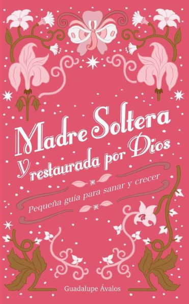 Madre Soltera y Restaurada por Dios.: Pequeña Guía para Sanar y Crecer.