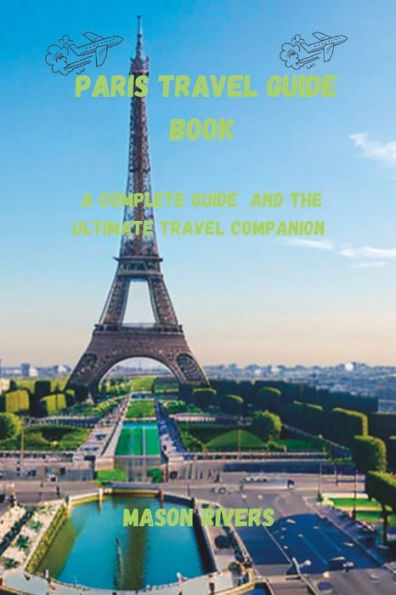 PARIS TRAVEL GUIDE BOOK 2023: A COMPLETE GUIDE AND THE ULTIMATE TRAVEL COMPANION