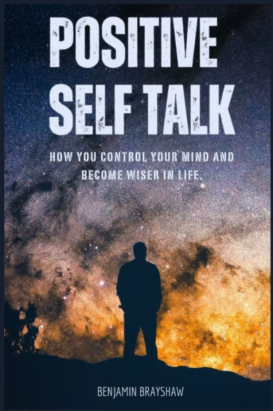 Positive Self Talk: How You Control Your Mind and Become Wiser in Life