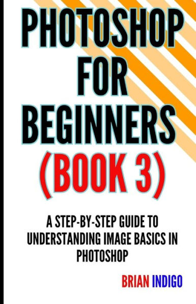 PHOTOSHOP FOR BEGINNERS (BOOK 3): A step-by-step guide to understanding image basics in Photoshop