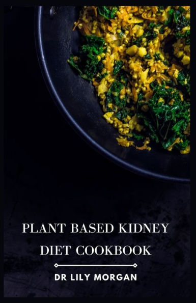 Plant Based Kidney Diet Cookbook: Transform Your Health with Flavorful and Kidney-Friendly Meals