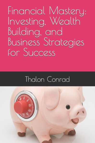 Financial Mastery: Investing, Wealth Building, and Business Strategies for Success