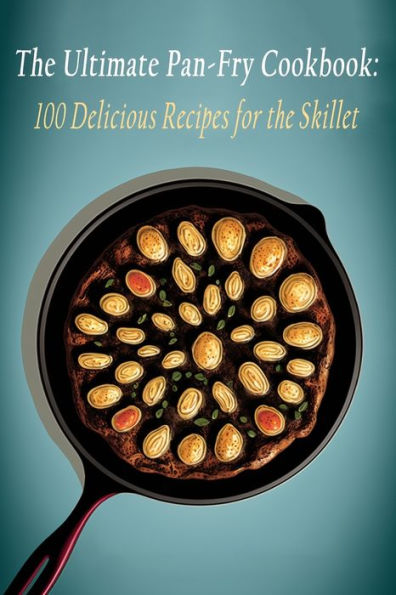 The Ultimate Pan-Fry Cookbook: 100 Delicious Recipes for the Skillet