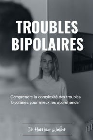 Title: TROUBLES BIPOLAIRES: Comprendre la complexité des troubles bipolaires pour mieux les appréhender, Author: Dr Harrison Walker
