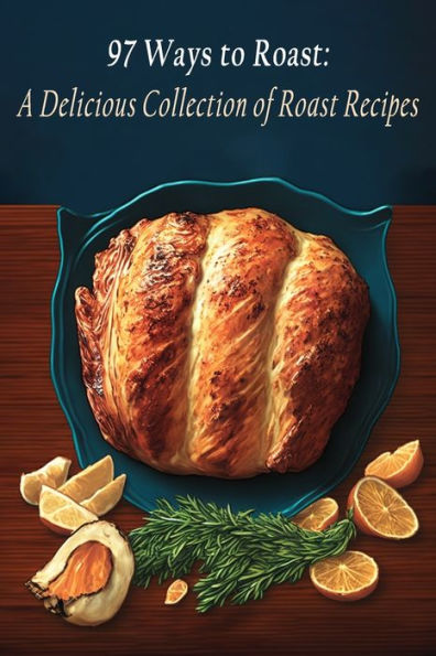 97 Ways to Roast: A Delicious Collection of Roast Recipes