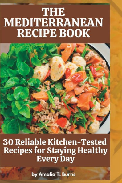 THE MEDITERRANEAN RECIPE BOOK: 30 Reliable Kitchen-Tested Recipes for Staying Healthy Every Day