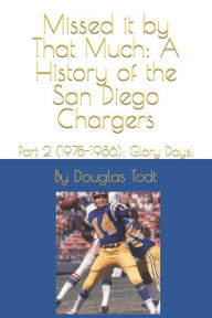 Title: Missed it by That Much: A History of the San Diego Chargers: Part 2 (1978-1986): Glory Days!, Author: Douglas Todt