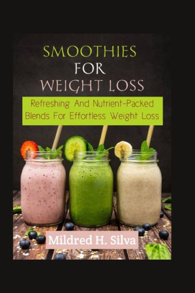 SMOOTHIES FOR WEIGHT LOSS: Refreshing and Nutrient-Packed Blends for Effortless Weight Loss
