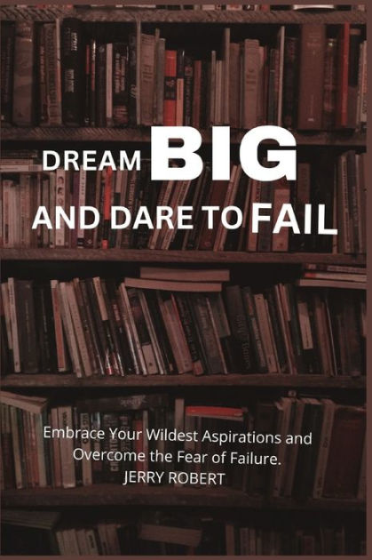 DREAM BIG AND DARE TO FAIL: Embrace Your Wildest Aspirations and ...