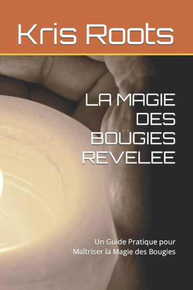 LA MAGIE DES BOUGIES REVELEE: Un Guide Pratique pour Maîtriser la Magie des Bougies
