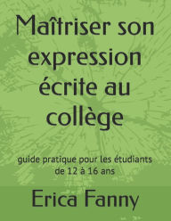 Title: Maîtriser son expression écrite au collège: guide pratique pour les étudiants de 12 à 16 ans, Author: Erica Fanny