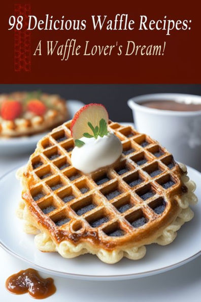 98 Delicious Waffle Recipes: A Waffle Lover's Dream!