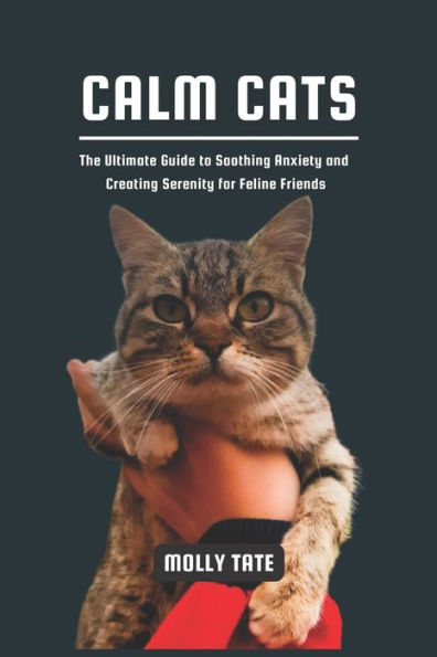 CALM CATS: The Ultimate Guide to Soothing Anxiety and Creating Serenity for Feline Friends