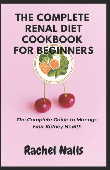 The Complete Renal Diet Cookbook For Beginners: The Complete Guide To Manage Your Kidney Health